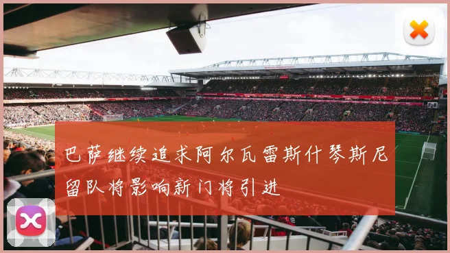 巴萨继续追求阿尔瓦雷斯什琴斯尼留队将影响新门将引进