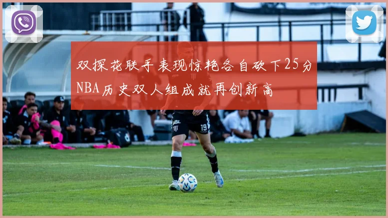 双探花联手表现惊艳各自砍下25分NBA历史双人组成就再创新高
