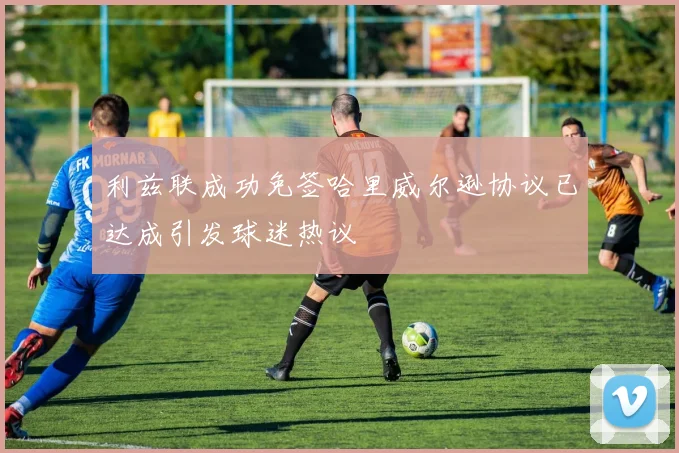 利兹联成功免签哈里威尔逊协议已达成引发球迷热议