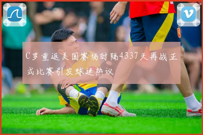 C罗重返美国赛场时隔4337天再战正式比赛引发球迷热议