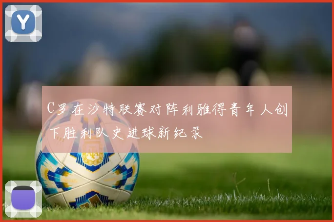 C罗在沙特联赛对阵利雅得青年人创下胜利队史进球新纪录