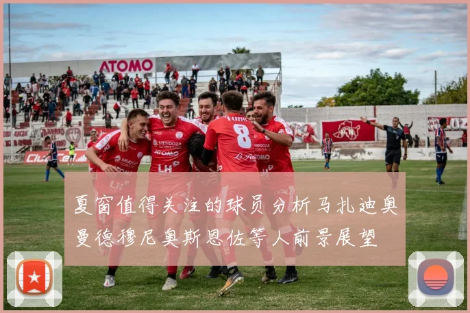 夏窗值得关注的球员分析马扎迪奥曼德穆尼奥斯恩佐等人前景展望