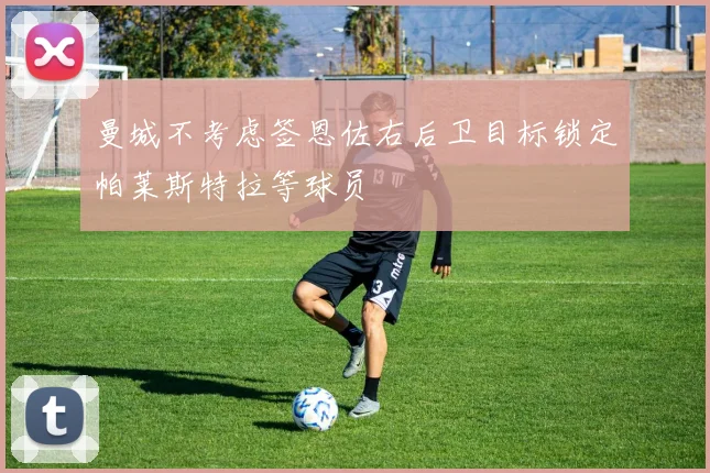曼城不考虑签恩佐右后卫目标锁定帕莱斯特拉等球员