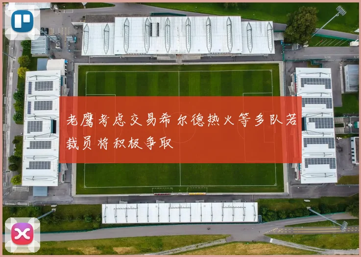老鹰考虑交易希尔德热火等多队若裁员将积极争取