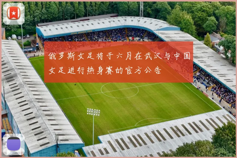 俄罗斯女足将于六月在武汉与中国女足进行热身赛的官方公告