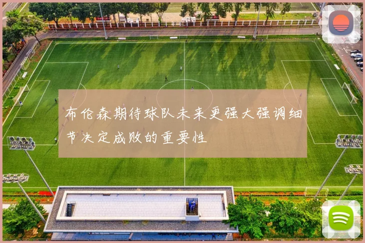 布伦森期待球队未来更强大强调细节决定成败的重要性