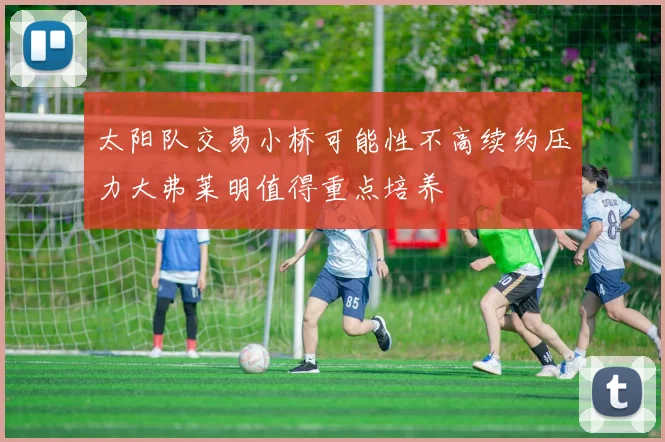 太阳队交易小桥可能性不高续约压力大弗莱明值得重点培养