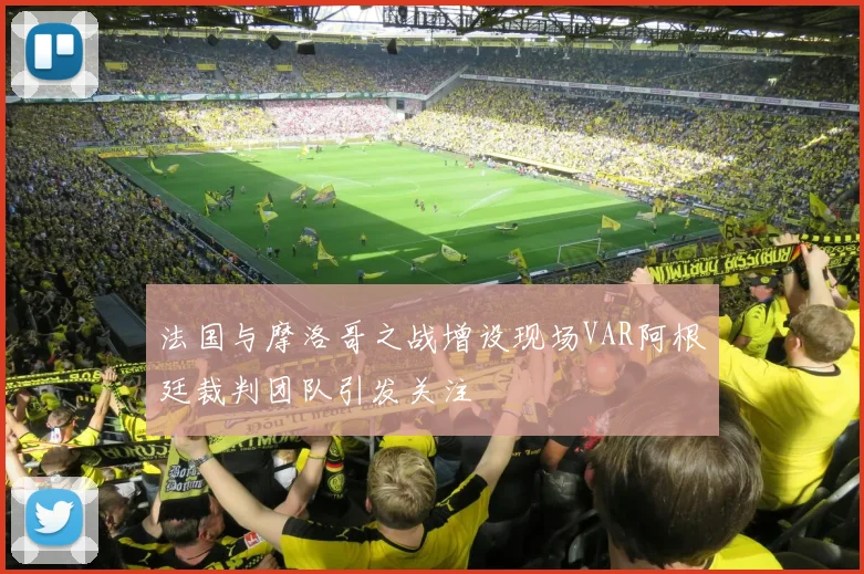 法国与摩洛哥之战增设现场VAR阿根廷裁判团队引发关注