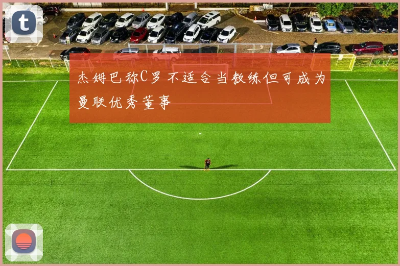 杰姆巴称C罗不适合当教练但可成为曼联优秀董事