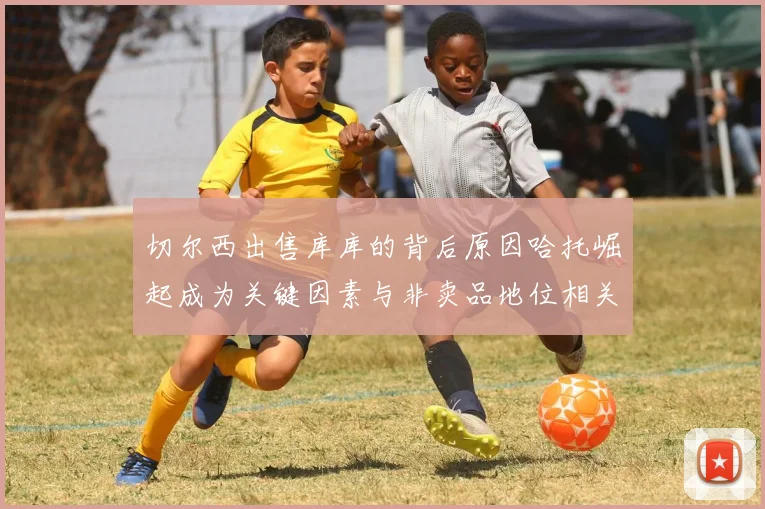 切尔西出售库库的背后原因哈托崛起成为关键因素与非卖品地位相关