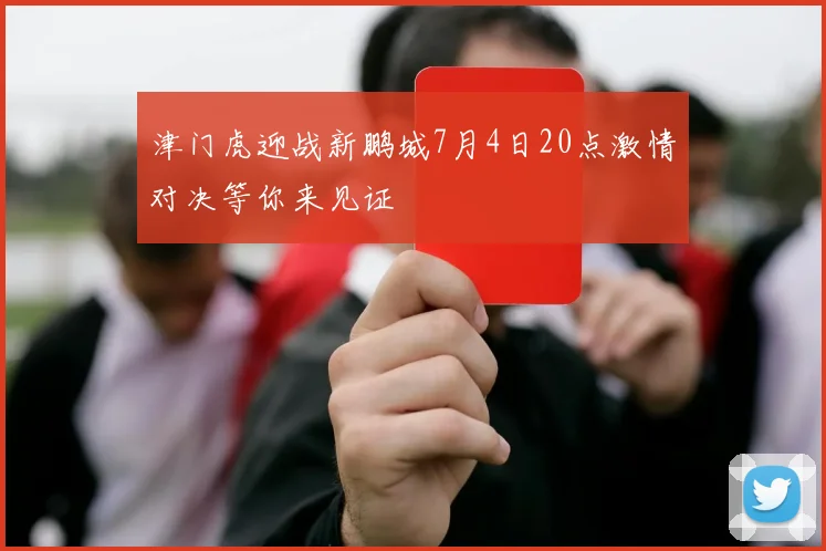 津门虎迎战新鹏城7月4日20点激情对决等你来见证