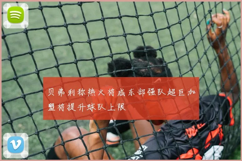 贝弗利称热火将成东部强队超巨加盟将提升球队上限