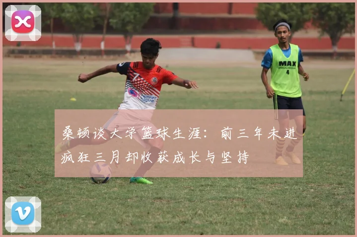 桑顿谈大学篮球生涯：前三年未进疯狂三月却收获成长与坚持
