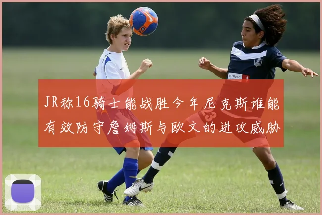 JR称16骑士能战胜今年尼克斯谁能有效防守詹姆斯与欧文的进攻威胁