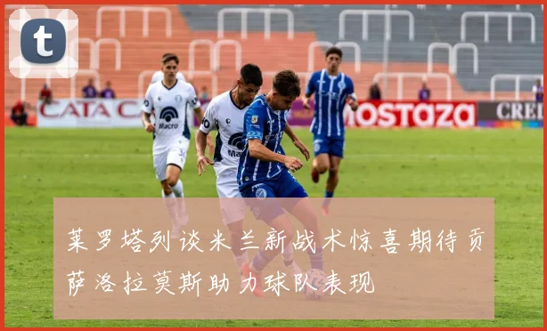 莱罗塔列谈米兰新战术惊喜期待贡萨洛拉莫斯助力球队表现