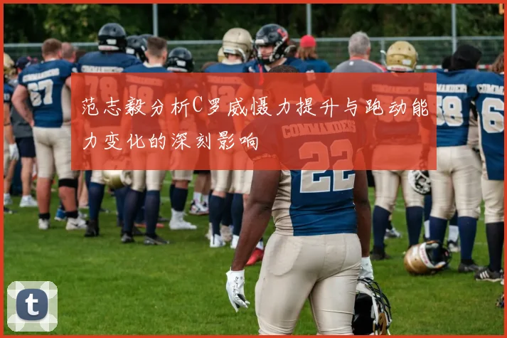 范志毅分析C罗威慑力提升与跑动能力变化的深刻影响