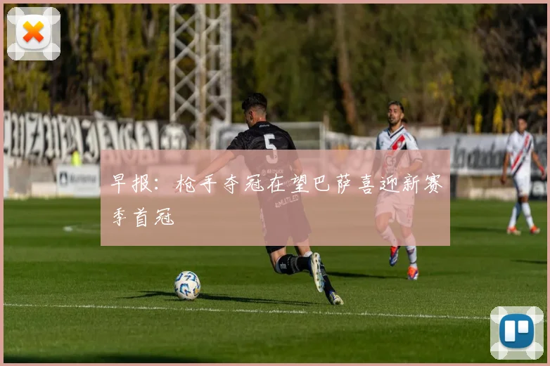 早报：枪手夺冠在望巴萨喜迎新赛季首冠
