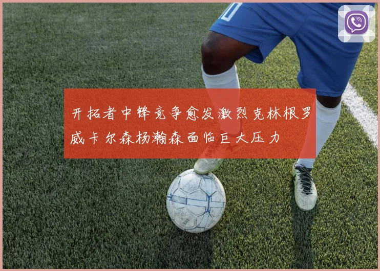 开拓者中锋竞争愈发激烈克林根罗威卡尔森杨瀚森面临巨大压力