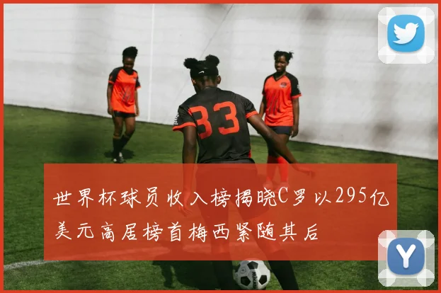 世界杯球员收入榜揭晓C罗以295亿美元高居榜首梅西紧随其后