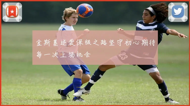 金斯基逆袭保级之路坚守初心期待每一次上场机会