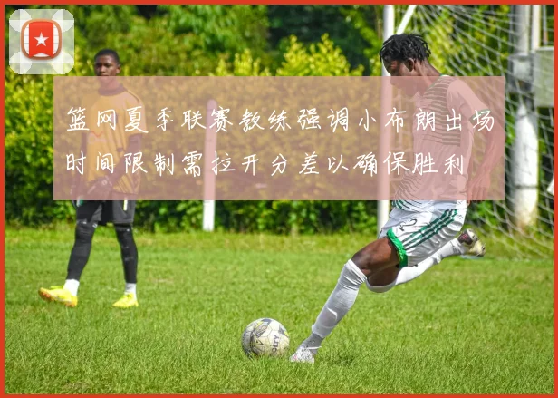 篮网夏季联赛教练强调小布朗出场时间限制需拉开分差以确保胜利